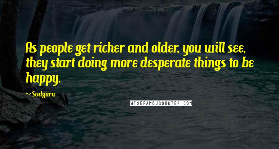 Sadguru Quotes: As people get richer and older, you will see, they start doing more desperate things to be happy.