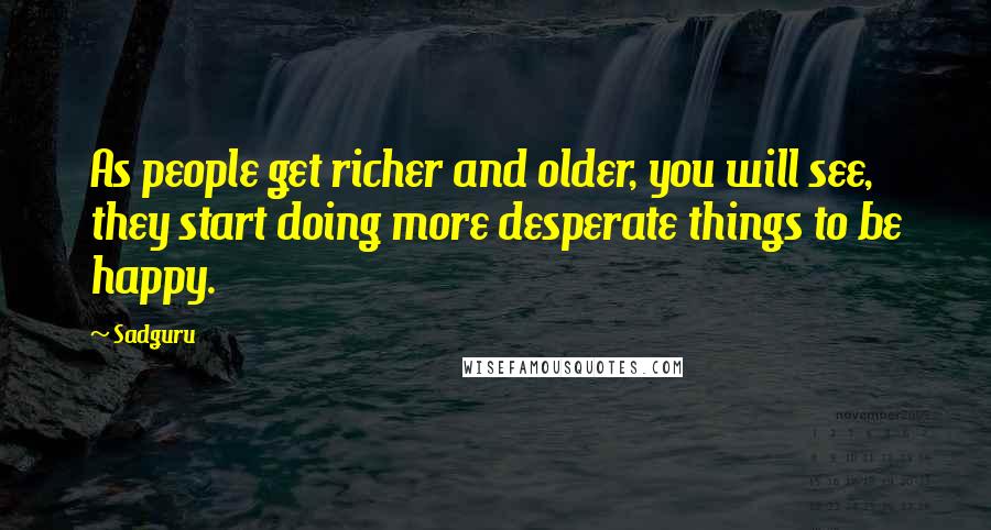 Sadguru Quotes: As people get richer and older, you will see, they start doing more desperate things to be happy.