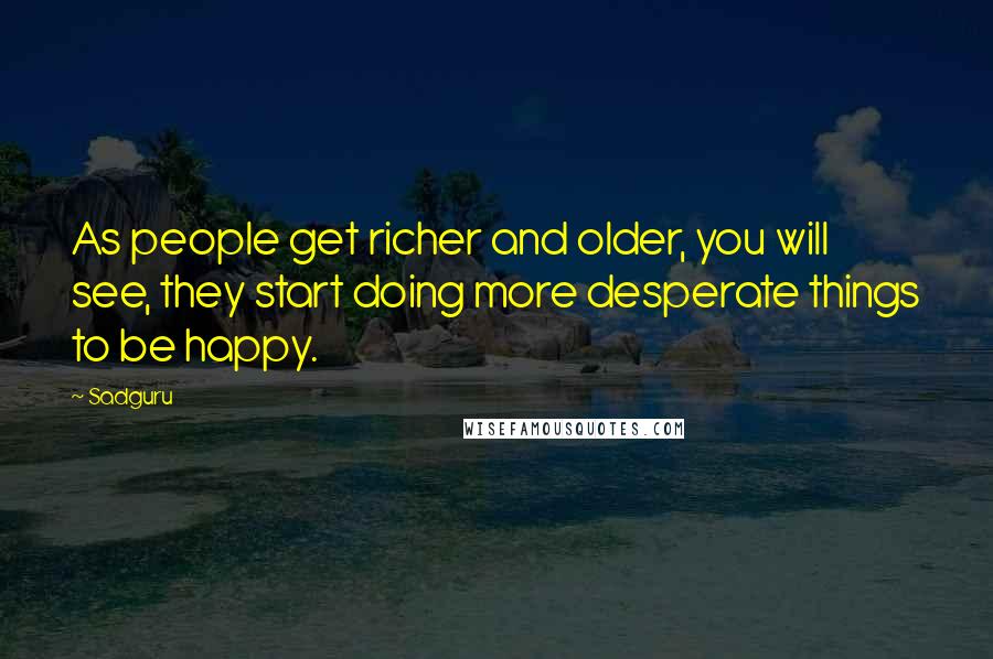 Sadguru Quotes: As people get richer and older, you will see, they start doing more desperate things to be happy.