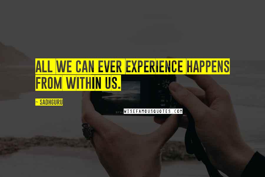 Sadhguru Quotes: All we can ever experience happens from within us.