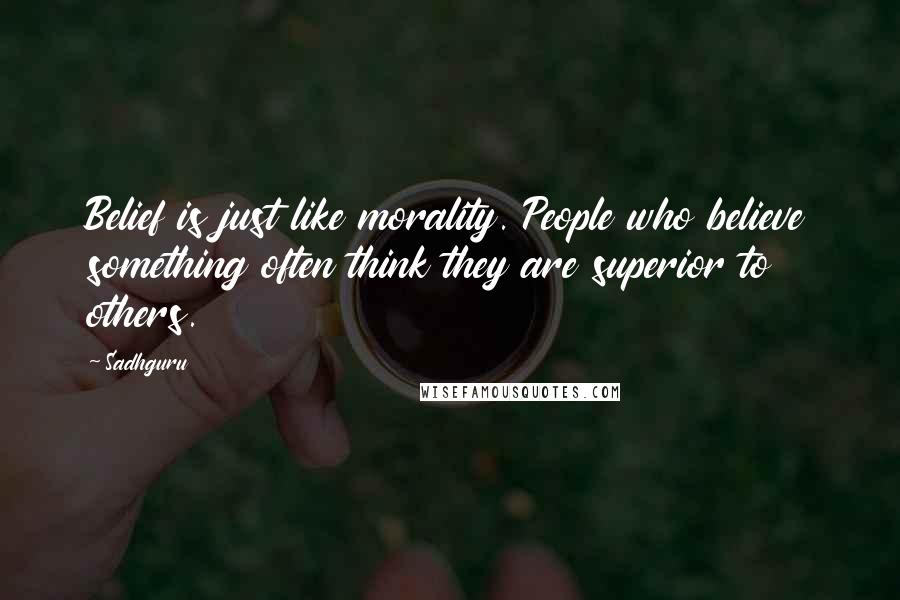 Sadhguru Quotes: Belief is just like morality. People who believe something often think they are superior to others.
