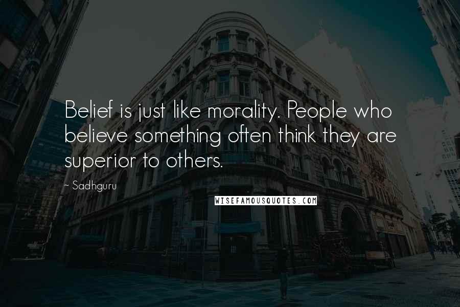 Sadhguru Quotes: Belief is just like morality. People who believe something often think they are superior to others.