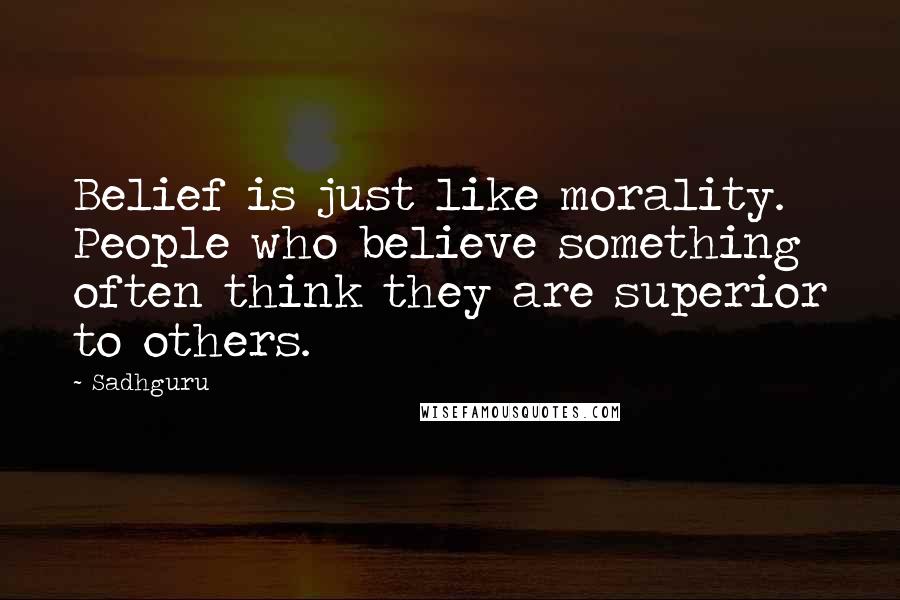 Sadhguru Quotes: Belief is just like morality. People who believe something often think they are superior to others.