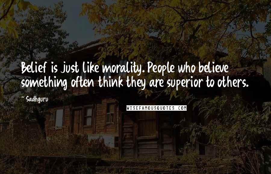 Sadhguru Quotes: Belief is just like morality. People who believe something often think they are superior to others.
