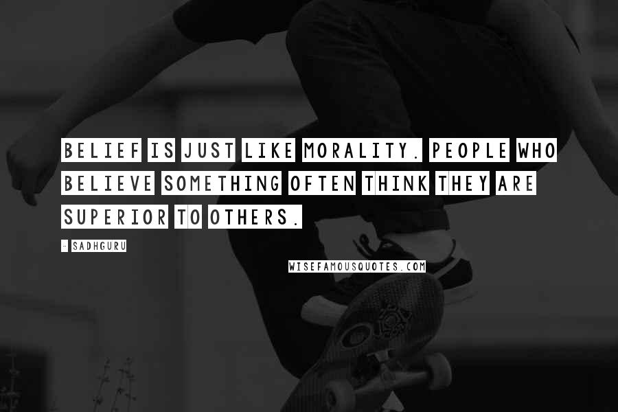 Sadhguru Quotes: Belief is just like morality. People who believe something often think they are superior to others.