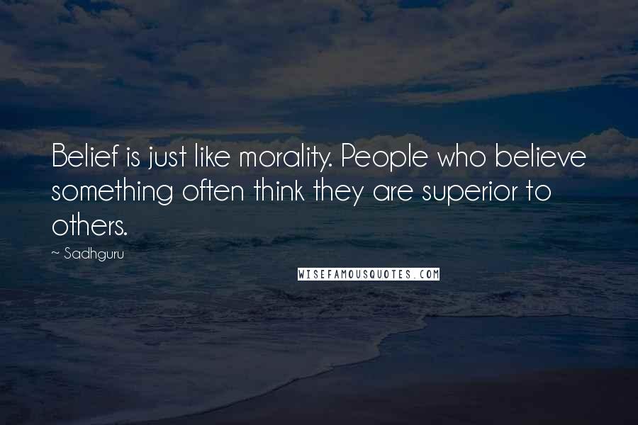 Sadhguru Quotes: Belief is just like morality. People who believe something often think they are superior to others.