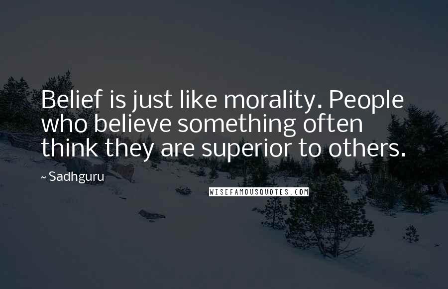 Sadhguru Quotes: Belief is just like morality. People who believe something often think they are superior to others.