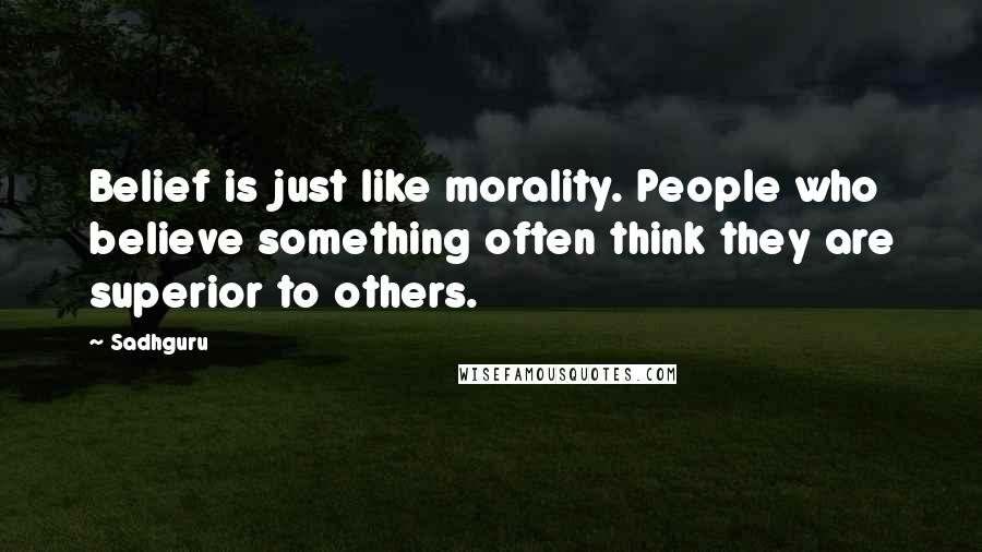 Sadhguru Quotes: Belief is just like morality. People who believe something often think they are superior to others.