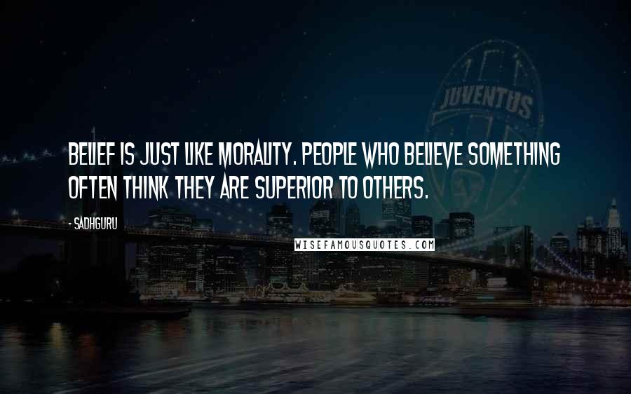 Sadhguru Quotes: Belief is just like morality. People who believe something often think they are superior to others.