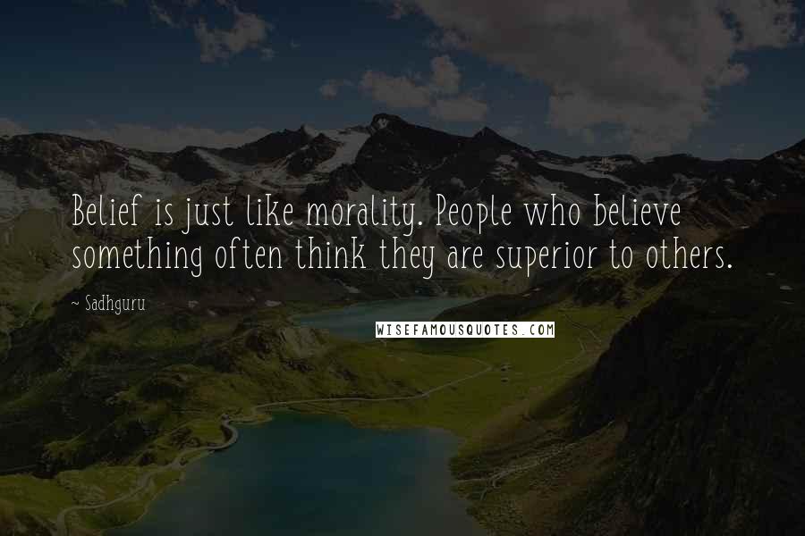 Sadhguru Quotes: Belief is just like morality. People who believe something often think they are superior to others.