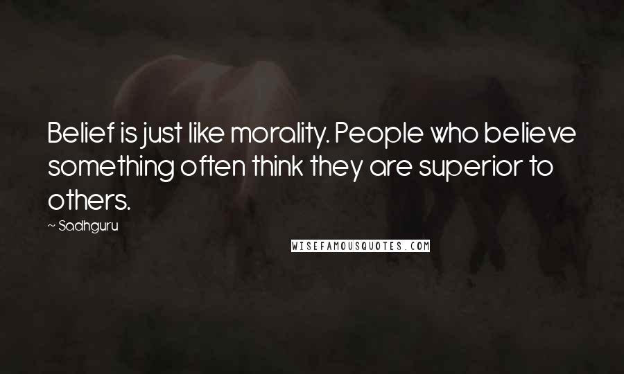 Sadhguru Quotes: Belief is just like morality. People who believe something often think they are superior to others.