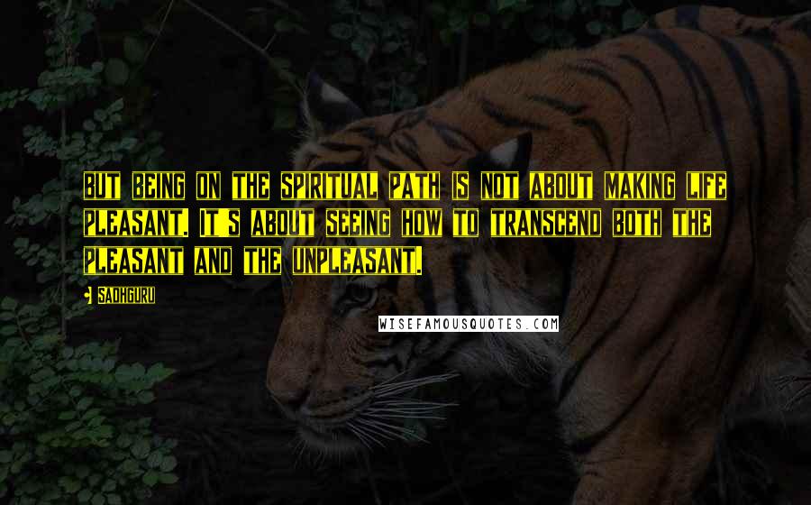 Sadhguru Quotes: but being on the spiritual path is not about making life pleasant. It's about seeing how to transcend both the pleasant and the unpleasant.