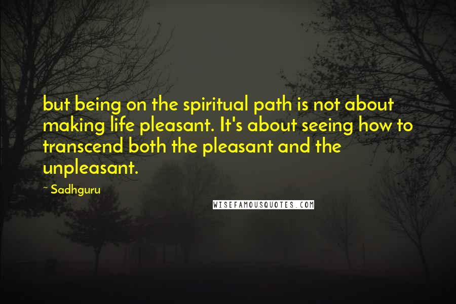 Sadhguru Quotes: but being on the spiritual path is not about making life pleasant. It's about seeing how to transcend both the pleasant and the unpleasant.