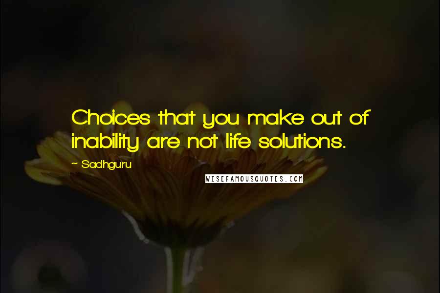 Sadhguru Quotes: Choices that you make out of inability are not life solutions.