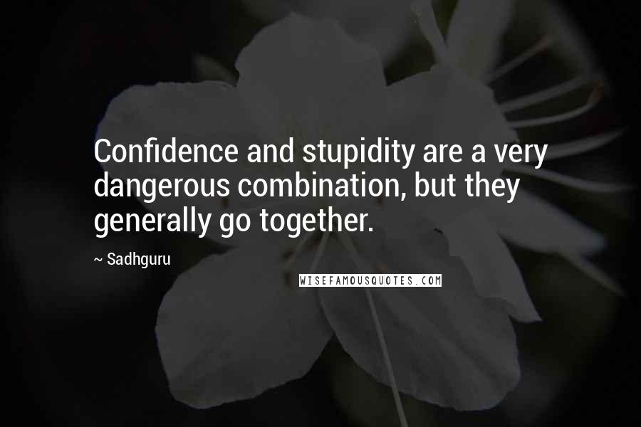 Sadhguru Quotes: Confidence and stupidity are a very dangerous combination, but they generally go together.