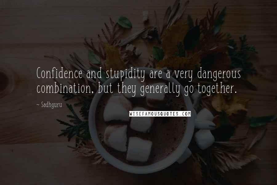 Sadhguru Quotes: Confidence and stupidity are a very dangerous combination, but they generally go together.