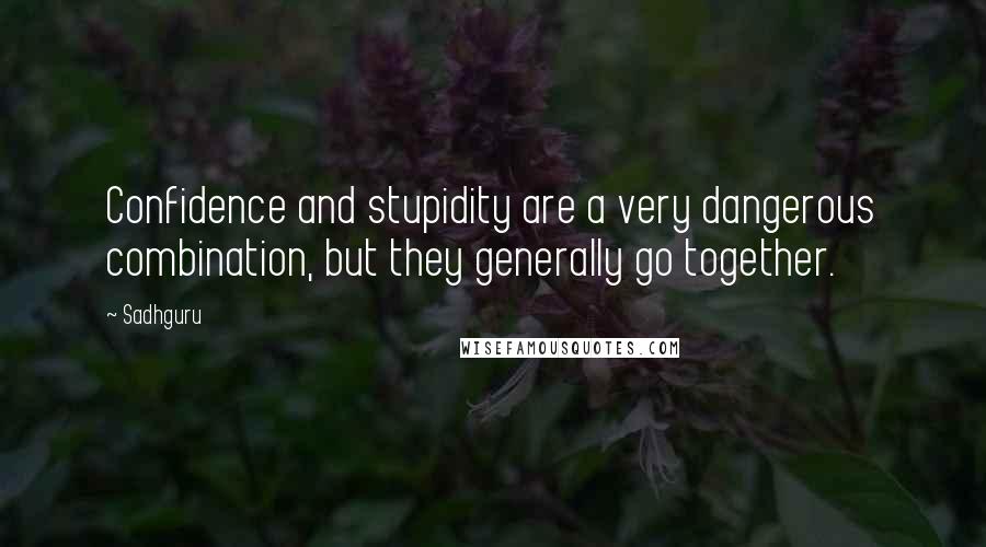 Sadhguru Quotes: Confidence and stupidity are a very dangerous combination, but they generally go together.