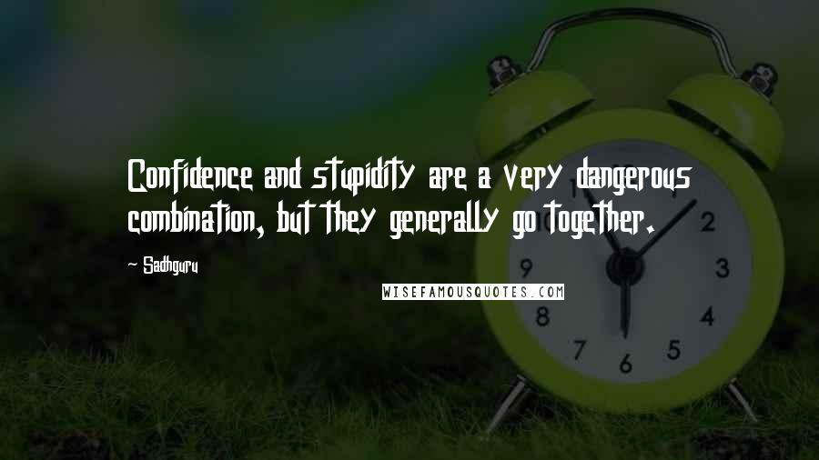 Sadhguru Quotes: Confidence and stupidity are a very dangerous combination, but they generally go together.