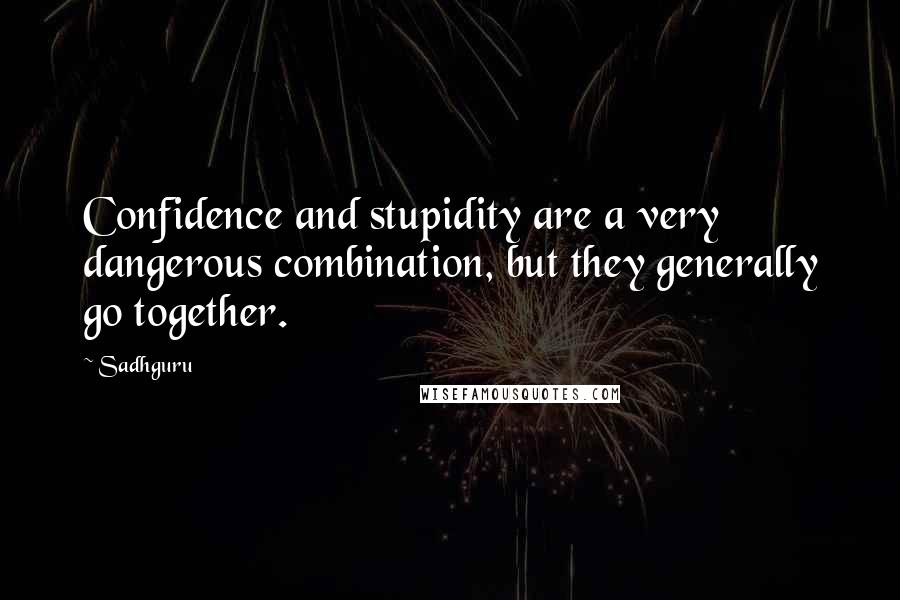 Sadhguru Quotes: Confidence and stupidity are a very dangerous combination, but they generally go together.