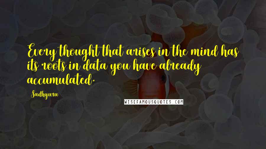 Sadhguru Quotes: Every thought that arises in the mind has its roots in data you have already accumulated.