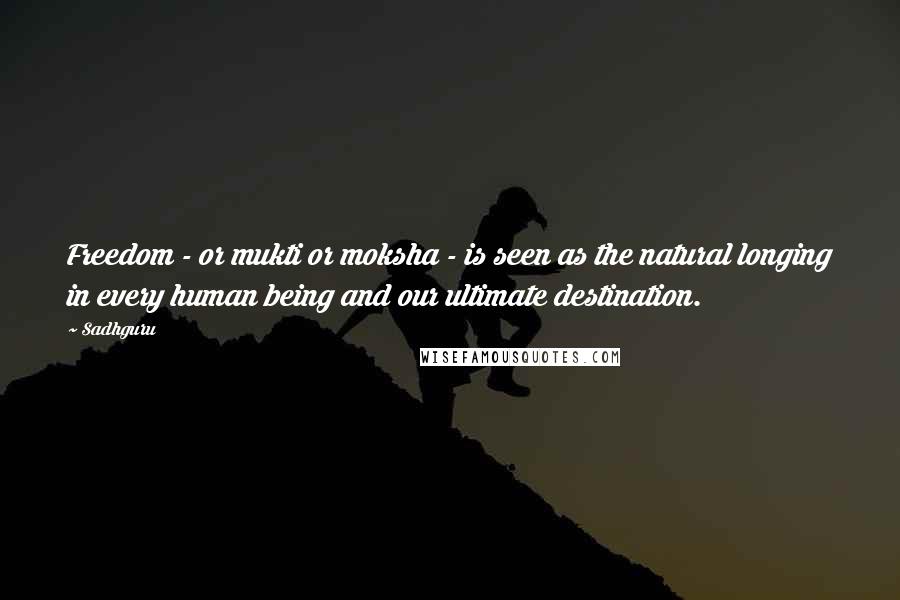 Sadhguru Quotes: Freedom - or mukti or moksha - is seen as the natural longing in every human being and our ultimate destination.