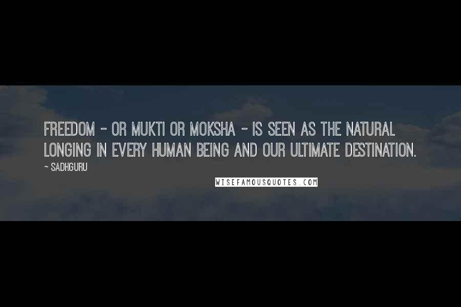 Sadhguru Quotes: Freedom - or mukti or moksha - is seen as the natural longing in every human being and our ultimate destination.