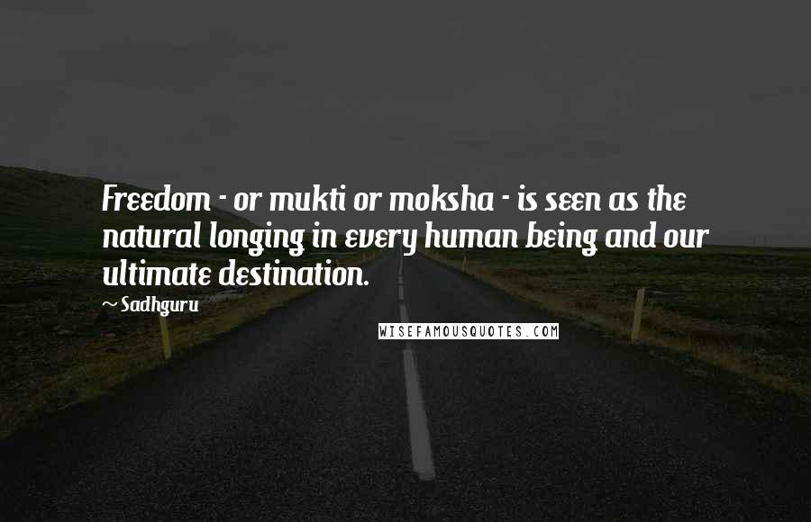 Sadhguru Quotes: Freedom - or mukti or moksha - is seen as the natural longing in every human being and our ultimate destination.