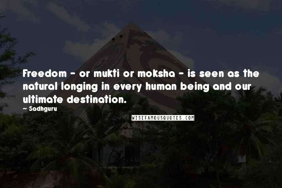 Sadhguru Quotes: Freedom - or mukti or moksha - is seen as the natural longing in every human being and our ultimate destination.