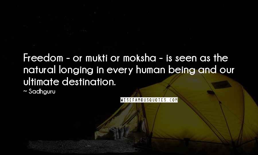 Sadhguru Quotes: Freedom - or mukti or moksha - is seen as the natural longing in every human being and our ultimate destination.