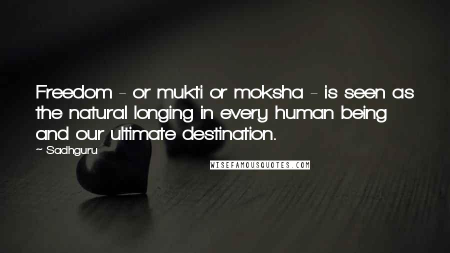 Sadhguru Quotes: Freedom - or mukti or moksha - is seen as the natural longing in every human being and our ultimate destination.