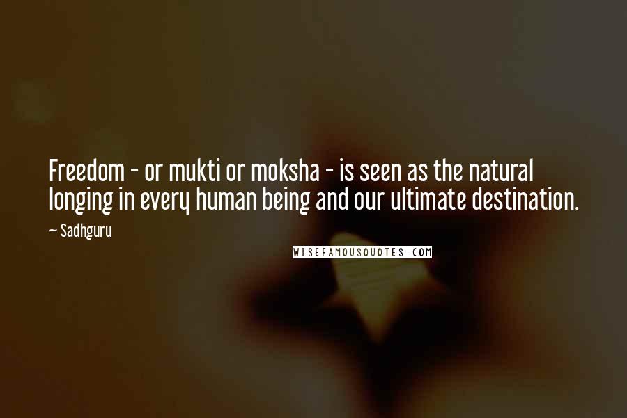 Sadhguru Quotes: Freedom - or mukti or moksha - is seen as the natural longing in every human being and our ultimate destination.