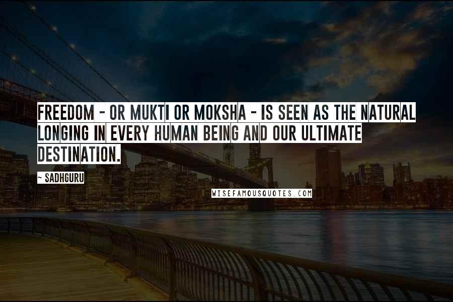 Sadhguru Quotes: Freedom - or mukti or moksha - is seen as the natural longing in every human being and our ultimate destination.