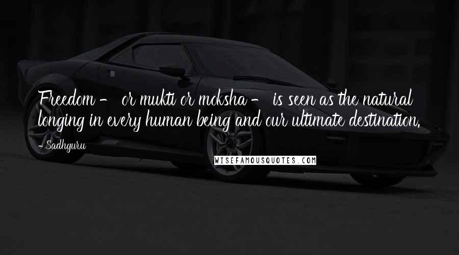 Sadhguru Quotes: Freedom - or mukti or moksha - is seen as the natural longing in every human being and our ultimate destination.