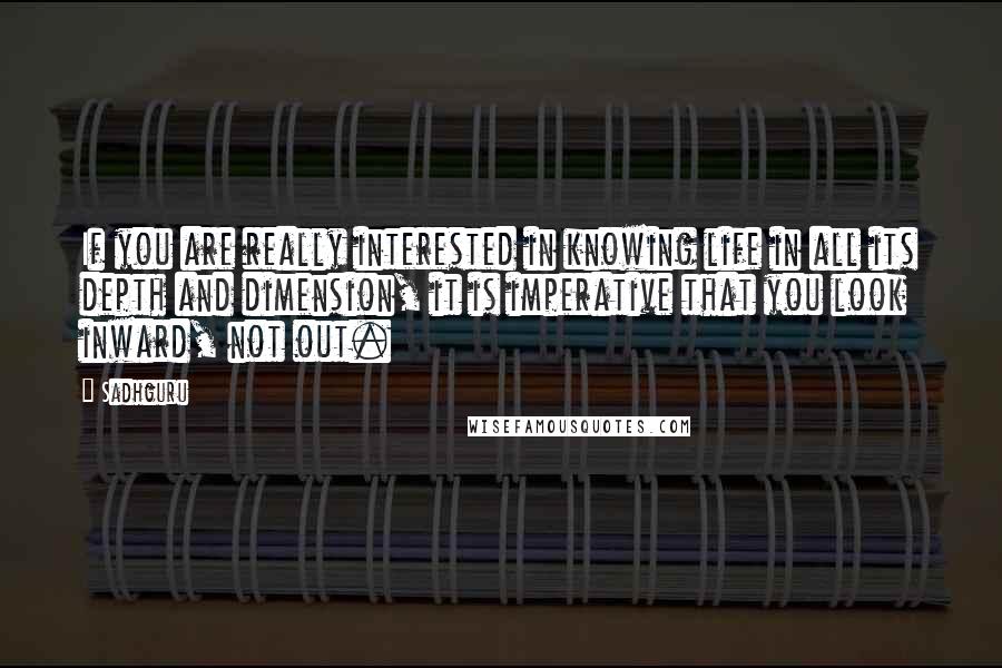 Sadhguru Quotes: If you are really interested in knowing life in all its depth and dimension, it is imperative that you look inward, not out.