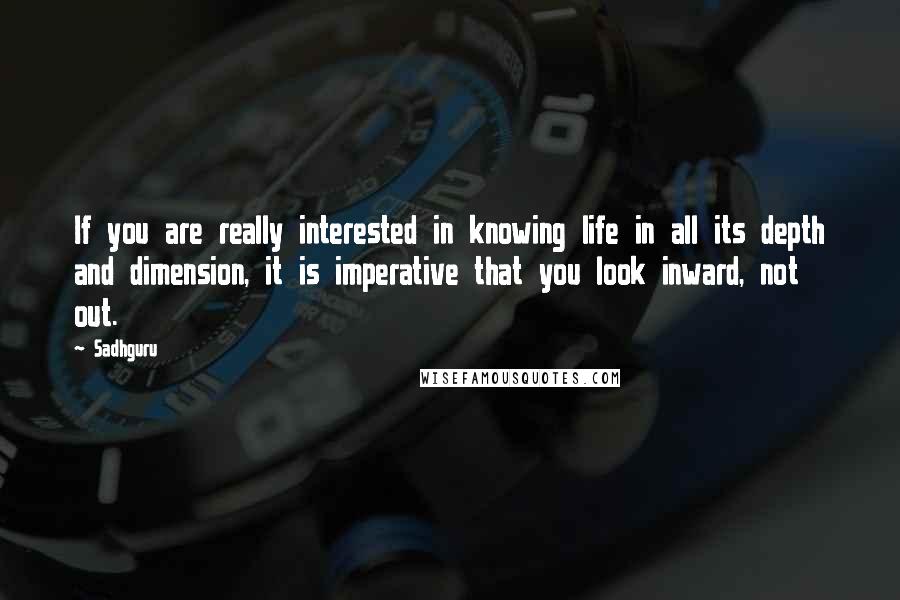 Sadhguru Quotes: If you are really interested in knowing life in all its depth and dimension, it is imperative that you look inward, not out.