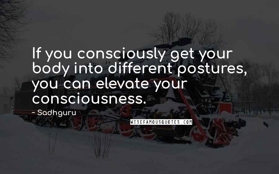 Sadhguru Quotes: If you consciously get your body into different postures, you can elevate your consciousness.