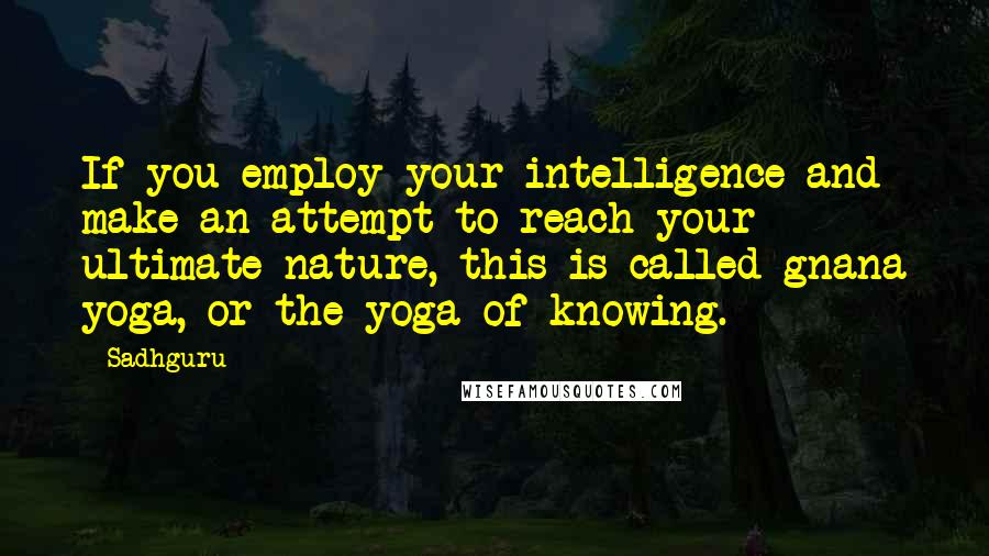 Sadhguru Quotes: If you employ your intelligence and make an attempt to reach your ultimate nature, this is called gnana yoga, or the yoga of knowing.