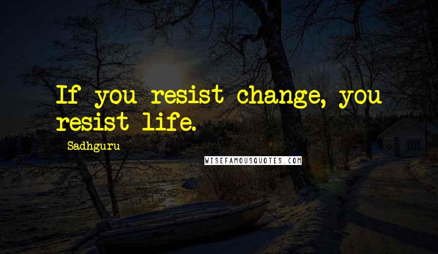 Sadhguru Quotes: If you resist change, you resist life.