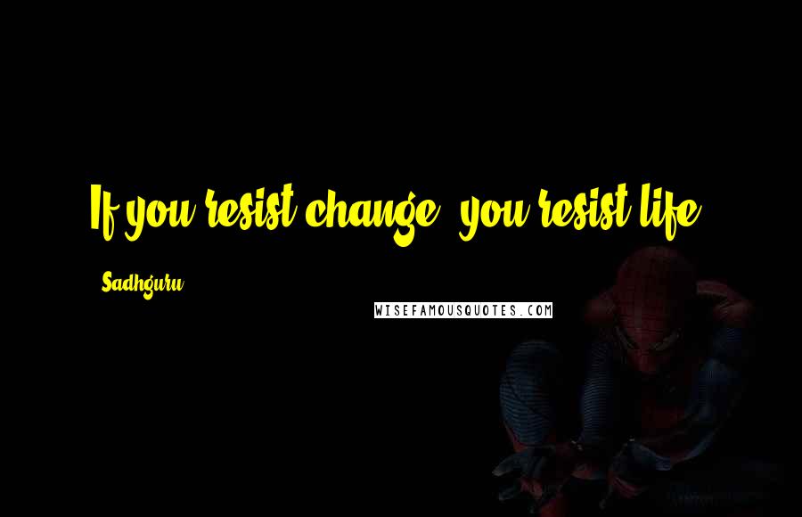 Sadhguru Quotes: If you resist change, you resist life.