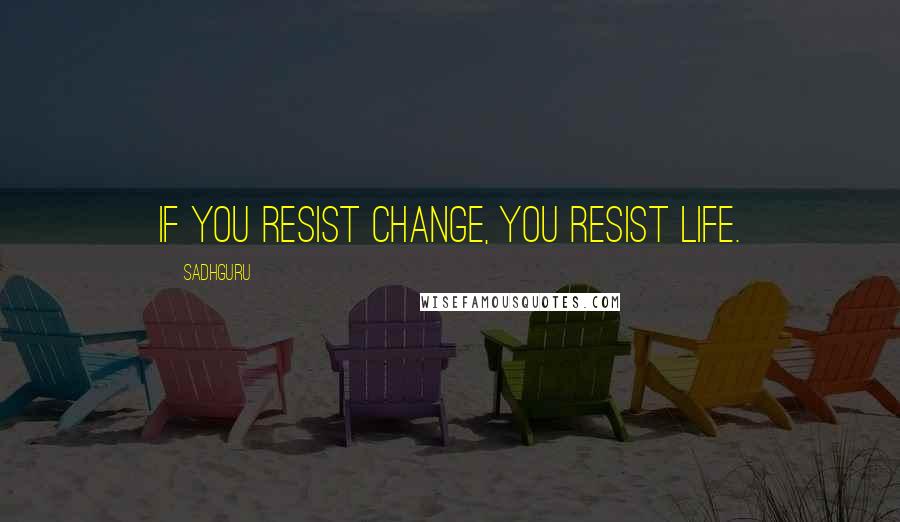 Sadhguru Quotes: If you resist change, you resist life.