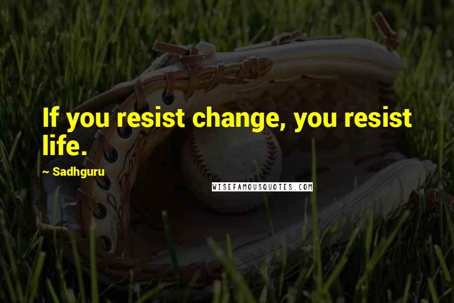 Sadhguru Quotes: If you resist change, you resist life.