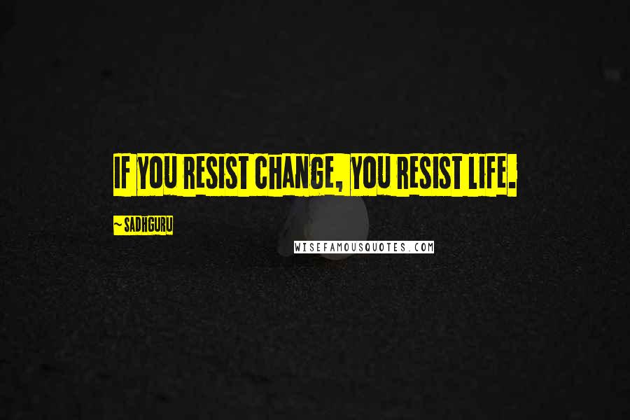 Sadhguru Quotes: If you resist change, you resist life.