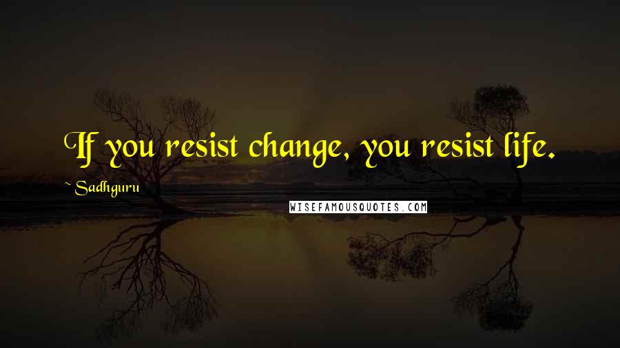 Sadhguru Quotes: If you resist change, you resist life.