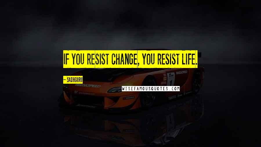 Sadhguru Quotes: If you resist change, you resist life.