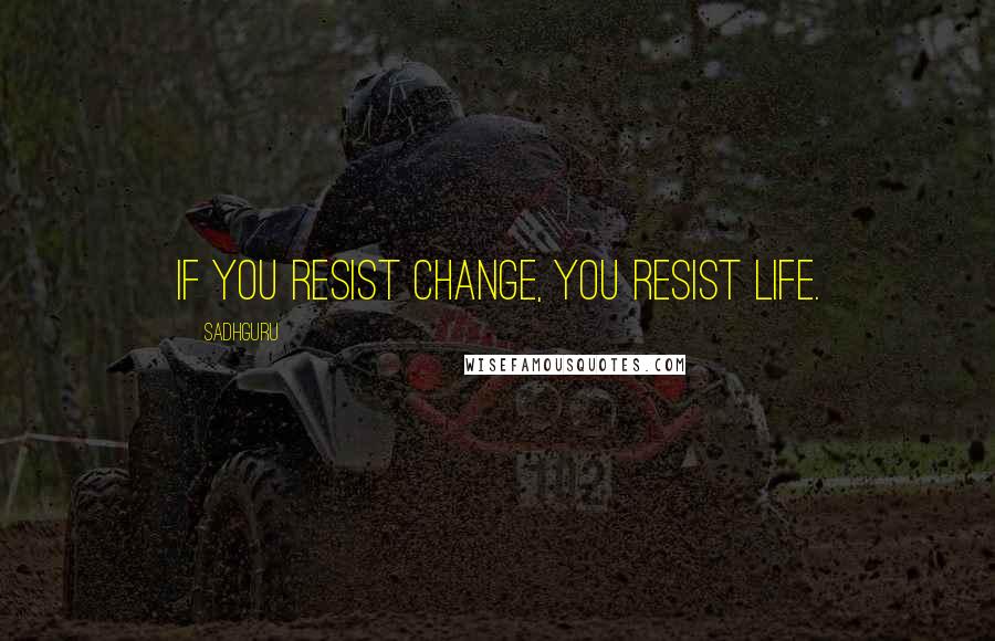 Sadhguru Quotes: If you resist change, you resist life.