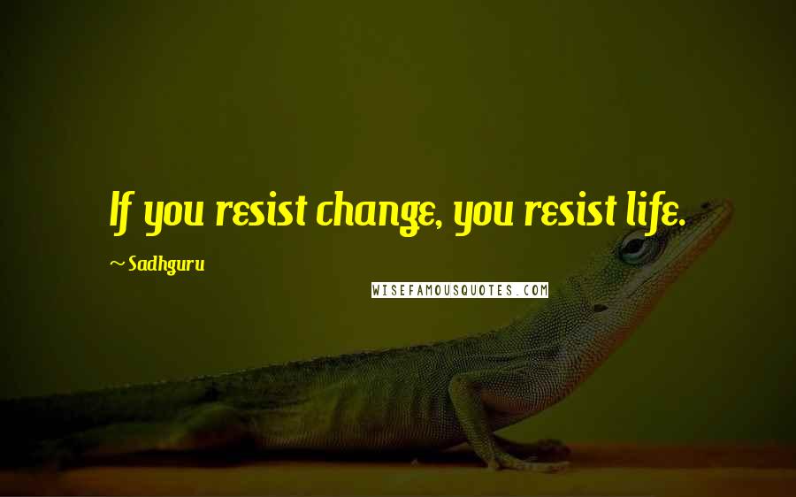 Sadhguru Quotes: If you resist change, you resist life.