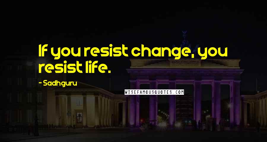 Sadhguru Quotes: If you resist change, you resist life.