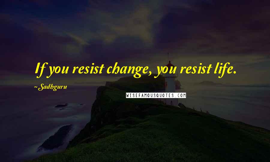 Sadhguru Quotes: If you resist change, you resist life.