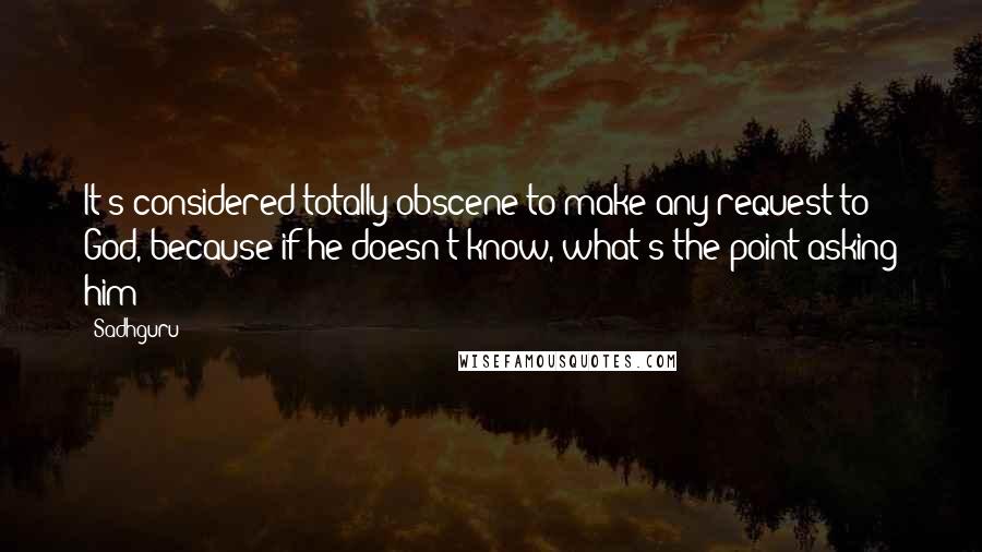 Sadhguru Quotes: It's considered totally obscene to make any request to God, because if he doesn't know, what's the point asking him?