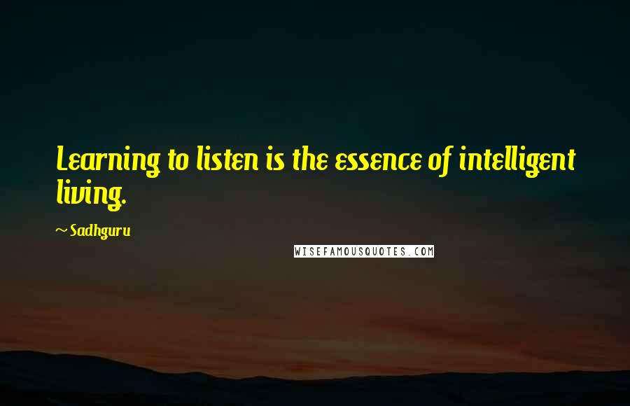 Sadhguru Quotes: Learning to listen is the essence of intelligent living.